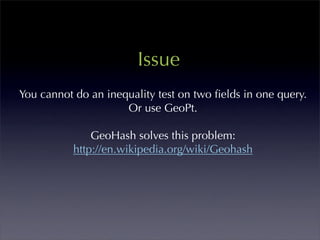 Issue
You cannot do an inequality test on two ﬁelds in one query.
                     Or use GeoPt.

               GeoHash solves this problem:
           http://en.wikipedia.org/wiki/Geohash
 