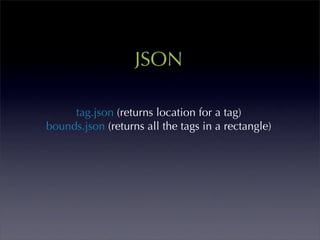JSON

     tag.json (returns location for a tag)
bounds.json (returns all the tags in a rectangle)
 