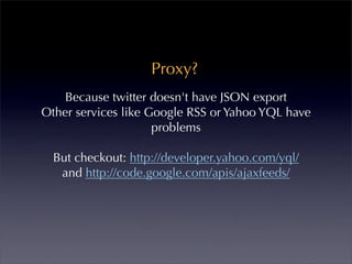 Proxy?
    Because twitter doesn't have JSON export
Other services like Google RSS or Yahoo YQL have
                     problems

  But checkout: http://developer.yahoo.com/yql/
   and http://code.google.com/apis/ajaxfeeds/
 