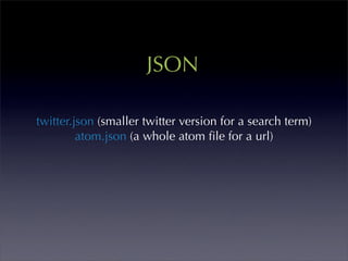 JSON

twitter.json (smaller twitter version for a search term)
         atom.json (a whole atom ﬁle for a url)
 