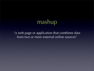mashup
“a web page or application that combines data
  from two or more external online sources”
 