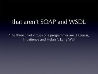 that aren't SOAP and WSDL

"The three chief virtues of a programmer are: Laziness,
         Impatience and Hubris”. Larry Wall
 