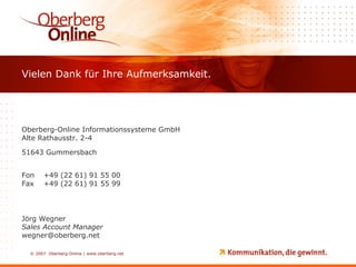 Oberberg-Online Informationssysteme GmbH Alte Rathausstr. 2-4 51643 Gummersbach Fon +49 (22 61) 91 55 00 Fax +49 (22 61) 91 55 99 Jörg Wegner Sales Account Manager [email_address] Vielen Dank für Ihre Aufmerksamkeit. 