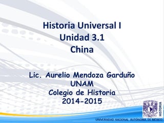 Historia Universal I
Unidad 3.1
China
Lic. Aurelio Mendoza Garduño
UNAM
Colegio de Historia
2014-2015
 