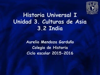 Historia Universal I
Unidad 3. Culturas de Asia
3.2 India
Aurelio Mendoza Garduño
Colegio de Historia
Ciclo escolar 2015-2016
 