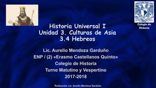 Historia Universal I
Unidad 3. Culturas de Asia
3.4 Hebreos
Lic. Aurelio Mendoza Garduño
ENP / (2) «Erasmo Castellanos Quinto»
Colegio de Historia
Turno Matutino y Vespertino
2017-2018
 