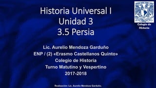Historia Universal I
Unidad 3
3.5 Persia
Lic. Aurelio Mendoza Garduño
ENP / (2) «Erasmo Castellanos Quinto»
Colegio de Historia
Turno Matutino y Vespertino
2017-2018
 