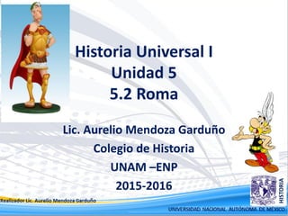 Historia Universal I
Unidad 5
5.2 Roma
Lic. Aurelio Mendoza Garduño
Colegio de Historia
UNAM –ENP
2015-2016
 