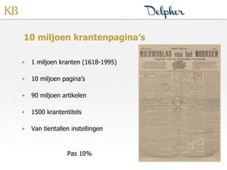 10 miljoen krantenpagina’s
• 1 miljoen kranten (1618-1995)
• 10 miljoen pagina’s
• 90 miljoen artikelen
• 1500 krantentitels
• Van tientallen instellingen
Pas 10%
 