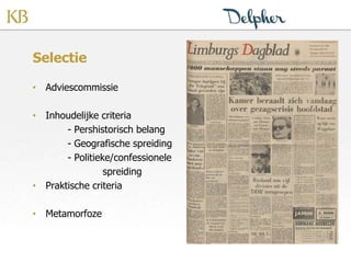Selectie
• Adviescommissie
• Inhoudelijke criteria
- Pershistorisch belang
- Geografische spreiding
- Politieke/confessionele
spreiding
• Praktische criteria
• Metamorfoze
 