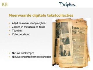 Meerwaarde digitale tekstcollecties
• Altijd en overal raadpleegbaar
• Zoeken in metadata én tekst
• Tijdwinst
• Collectiebehoud
• Nieuwe zoekvragen
• Nieuwe onderzoeksmogelijkheden
 