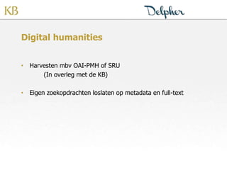 Digital humanities
• Harvesten mbv OAI-PMH of SRU
(In overleg met de KB)
• Eigen zoekopdrachten loslaten op metadata en full-text
 