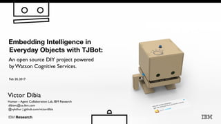 IBM Research
1
IBM Research
Victor Dibia
Embedding Intelligence in
Everyday Objects with TJBot.
An open source DIY project powered
by Watson Cognitive Services.
Human – Agent Collaboration Lab, IBM Research
dibiavc@us.ibm.com
@vykthur | github.com/victordibia
Feb 20, 2017
 