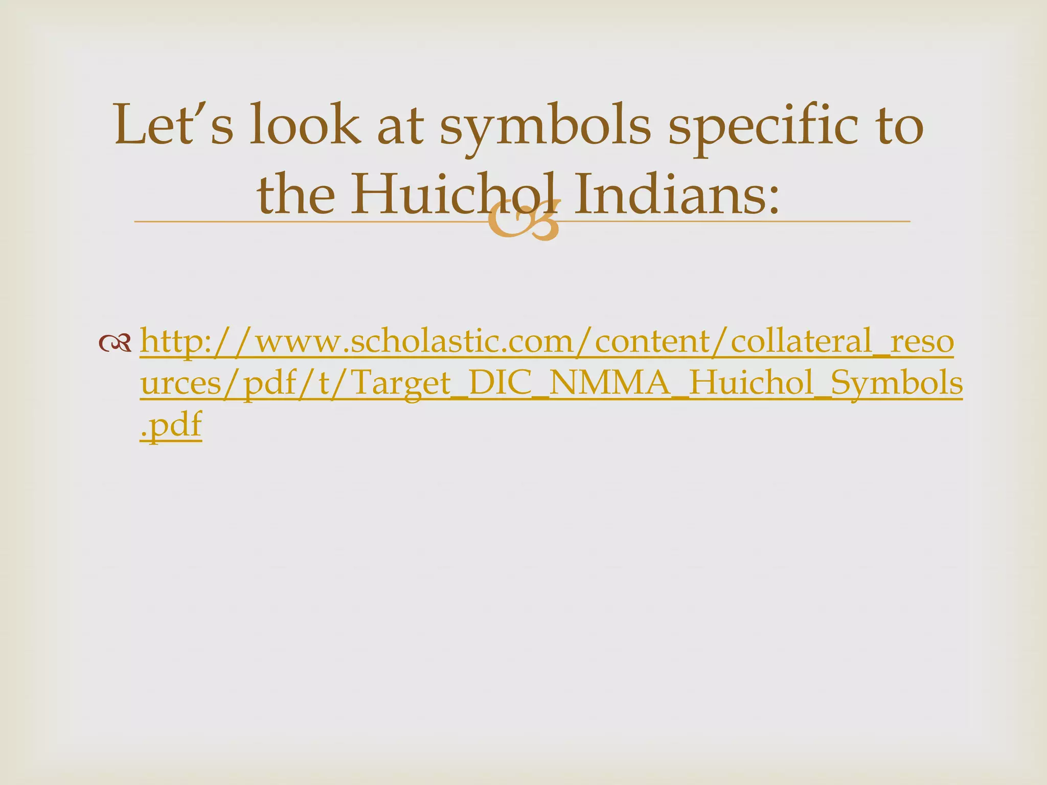 Let’s look at symbols specific to
      the Huichol Indians:
                
 http://www.scholastic.com/content/collateral_reso
  urces/pdf/t/Target_DIC_NMMA_Huichol_Symbols
  .pdf
 