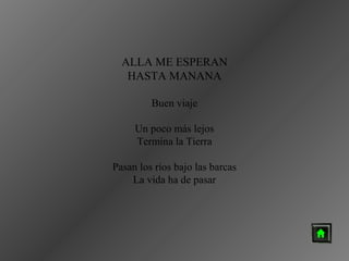 ALLA ME ESPERAN
HASTA MANANA
Buen viaje
Un poco más lejos
Termina la Tierra
Pasan los ríos bajo las barcas
La vida ha de pasar

 