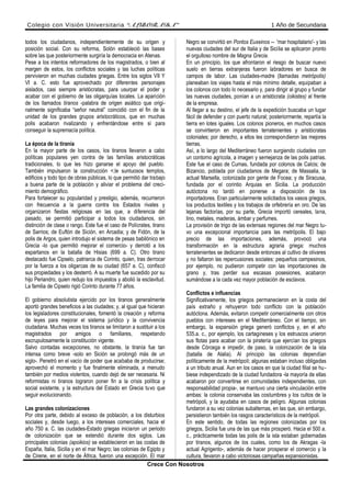 Colegio con Visión Universitaria “ALBORADA” 1 Año de Secundaria
todos los ciudadanos, independientemente de su origen y
posición social. Con su reforma, Solón estableció las bases
sobre las que posteriormente surgiría la democracia en Atenas.
Pese a los intentos reformadores de los magistrados, o bien al
margen de estos, los conflictos sociales y las luchas políticas
pervivieron en muchas ciudades griegas. Entre los siglos VII Y
VI a. C. esto fue aprovechado por diferentes personajes
aislados, casi siempre aristócratas, para usurpar el poder y
acabar con el gobierno de las oligarquías locales. La aparición
de los llamados tiranos -palabra de origen asiático que origi-
nalmente significaba “señor neutral” coincidió con el fin de la
unidad de los grandes grupos aristocráticos, que en muchas
polis acabaron rivalizando y enfrentándose entre sí para
conseguir la supremacía política.
La época de la tiranía
En la mayor parte de los casos, los tiranos llevaron a cabo
políticas populares yen contra de las familias aristocráticas
tradicionales, lo que les hizo ganarse el apoyo del pueblo.
También impulsaron la construcción <;le suntuosos templos,
edificios y todo tipo de obras públicas, lo que permitió dar trabajo
a buena parte de la población y aliviar el problema del creci-
miento demográfico.
Para fortalecer su popularidad y prestigio, además, recurrieron
con frecuencia a la guerra contra los Estados rivales y
organizaron fiestas religiosas en las que, a diferencia del
pasado, se permitió participar a todos los ciudadanos, sin
distinción de clase o rango. Este fue el caso de Polícrates, tirano
de Sarrios; de Euftón de Sición, en Arcadia; y de Fidón, de la
polis de Argos, quien introdujo el sistema de pesas babilónico en
Grecia -lo que permitió mejorar el comercio- y derrotó a los
espartanos en la batalla de Hisias (699 a. C). Otro tirano
destacado fue Cipselo, patriarca de Corinto, quien, tras derrocar
por la fuerza a los oligarcas de su ciudad (657 a. C), confiscó
sus propiedades y los desterró. A su muerte fue sucedido por su
hijo Periandro, quien redujo los impuestos y abolió la esclavitud.
La familia de Cipselo rigió Corinto durante 77 años.
El gobierno absolutista ejercido por los tiranos generalmente
aportó grandes beneficios a las ciudades; y, al igual que hicieran
los legisladores constitucionales, fomentó la creación y reforma
de leyes para mejorar el sistema jurídico y la convivencia
ciudadana. Muchas veces los tiranos se limitaron a sustituir a los
magistrados por amigos o familiares, respetando
escrupulosamente la constitución vigente.
Salvo contadas excepciones, no obstante, la tiranía fue tan
intensa como breve -solo en Sición se prolongó más de un
siglo-. Penetró en el vacío de poder que acababa de producirse;
aprovechó el momento y fue finalmente eliminada, a menudo
también por medios violentos, cuando dejó de ser necesaria. Ni
reformistas ni tiranos lograron poner fin a la crisis política y
social existente, y la estructura del Estado en Grecia tuvo que
seguir evolucionando.
Las grandes colonizaciones
Por otra parte, debido al exceso de población, a los disturbios
sociales y, desde luego, a los intereses comerciales, hacia el
año 750 a. C. las ciudades-Estado griegas iniciaron un periodo
de colonización que se extendió durante dos siglos. Las
principales colonias (apoikios) se establecieron en las costas de
España, Italia, Sicilia y en el mar Negro; las colonias de Egipto y
de Cirene, en el norte de África, fueron una excepción. El mar
Negro se convirtió en Pontos Euxeinos -- 'mar hospitalario'- y las
nuevas ciudades del sur de Italia y de Sicilia se aplicaron pronto
el orgulloso nombre de Magna Grecia.
En un principio, los que afrontaron el riesgo de buscar nuevo
suelo en tierras extranjeras fueron labradores en busca de
campos de labor. Las ciudades-madre (llamadas metrópolis)
planeaban los viajes hasta el más mínimo detalle, equipaban a
los colonos con todo lo necesario y, para dirigir al grupo y fundar
las nuevas ciudades, ponían a un aristócrata (oikistes) al frente
de la empresa.
Al llegar a su destino, el jefe de la expedición buscaba un lugar
fácil de defender y con puerto natural; posteriormente, repartía la
tierra en lotes iguales. Los colonos pioneros, en muchos casos
se convirtieron en importantes terratenientes y aristócratas
coloniales; por derecho, a ellos les correspondieron las mejores
tierras.
Así, a lo largo del Mediterráneo fueron surgiendo ciudades con
un contorno agrícola, a imagen y semejanza de las polis patrias.
Este fue el caso de Cumas, fundada por colonos de Calcis; de
Bizancio, poblada por ciudadanos de Megara; de Massalia, la
actual Marsella, colonizada por gente de Focea; y de Siracusa,
fundada por el corintio Arquias en Sicilia. La producción
autóctona no tardó en ponerse a disposición de los
importadores. Eran particularmente solicitados los vasos griegos,
los productos textiles y los trabajos de orfebrería en oro. De las
lejanas factorías, por su parte, Grecia importó cereales, lana,
lino, metales, maderas, ámbar y perfumes.
La provisión de trigo de las extensas regiones del mar Negro tu-
vo una excepcional importancia para las metrópolis. El bajo
precio de las importaciones, además, provocó una
transformación en la estructura agraria griega: muchos
terratenientes se dedicaron desde entonces al cultivo de olivares
y no faltaron las repercusiones sociales: pequeños campesinos,
por ejemplo, no pudieron competir con las importaciones de
grano y, tras perder sus escasas posesiones, acabaron
sumándose a la cada vez mayor población de esclavos.
Conflictos e influencias
Significativamente, los griegos permanecieron en la costa del
país extraño y rehuyeron todo conflicto con la población
autóctona. Además, evitaron competir comercialmente con otros
pueblos con intereses en el Mediterráneo. Con el tiempo, sin
embargo, la expansión griega generó conflictos y, en el año
535.a. c., por ejemplo, los cartagineses y los estruscos unieron
sus flotas para acabar con la piratería que ejercían los griegos
desde Córcega e impedir, de paso, la colonización de la isla
(batalla de Alalia). Al principio las colonias dependían
políticamente de la metrópoli; algunas estaban incluso obligadas
a un tributo anual. Aun en los casos en que la ciudad filial se hu-
biese independizado de la ciudad fundadora -la mayoría de ellas
acabaron por convertirse en comunidades independientes, con
responsabilidad propia-, se mantuvo una cierta vinculación entre
ambas: la colonia conservaba las costumbres y los cultos de la
metrópoli, y la ayudaba en casos de peligro. Algunas colonias
fundaron a su vez colonias subalternas, en las que, sin embargo,
persistieron también los rasgos característicos de la metrópoli.
En este sentido, de todas las regiones colonizadas por los
griegos, Sicilia fue una de las que más prosperó. Hacia el 500 a.
c., prácticamente todas las polis de la isla estaban gobernadas
por tiranos, algunos de los cuales, como los de Akragas -la
actual Agrigento-, además de hacer prosperar el comercio y la
cultura, llevaron a cabo victoriosas campañas expansionistas.
Crece Con Nosotros
 