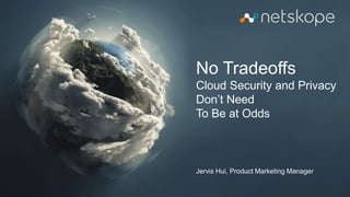 No Tradeoffs
Cloud Security and Privacy
Don’t Need
To Be at Odds
Jervis Hui, Product Marketing Manager
 