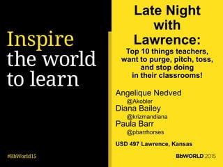 Late Night
with
Lawrence:
Top 10 things teachers,
want to purge, pitch, toss,
and stop doing
in their classrooms!
Angelique Nedved
@Akobler
Diana Bailey
@krizmandiana
Paula Barr
@pbarrhorses
USD 497 Lawrence, Kansas
 