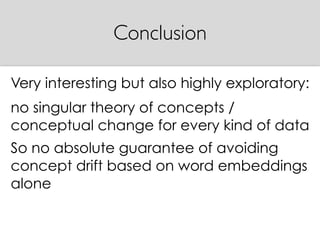 Very interesting but also highly exploratory:
no singular theory of concepts /
conceptual change for every kind of data
So no absolute guarantee of avoiding
concept drift based on word embeddings
alone
Conclusion
 
