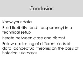 Know your data
Build flexibility (and transparency) into
technical setup
Iterate between close and distant
Follow-up: testing of different kinds of
data, conceptual theories on the basis of
historical use cases
Conclusion
 