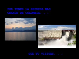 POR TENER LA REPRESA MAS GRANDE DE COLOMBIA. . .  QUE TU VISITAS. . .  