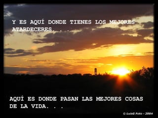 Y ES AQUÍ DONDE TIENES LOS MEJORES ATARDECERES. . .  AQUÍ ES DONDE PASAN LAS MEJORES COSAS DE LA VIDA. . .  
