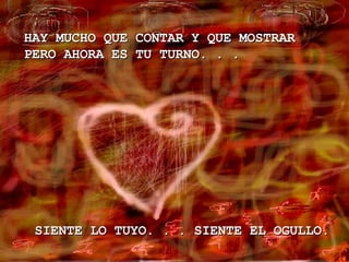 SIENTE LO TUYO. . . SIENTE EL OGULLO. HAY MUCHO QUE CONTAR Y QUE MOSTRAR PERO AHORA ES TU TURNO . . .   