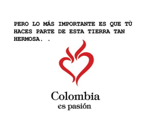 PERO LO MÁS IMPORTANTE ES QUE TÙ HACES PARTE DE ESTA TIERRA TAN HERMOSA. . .  