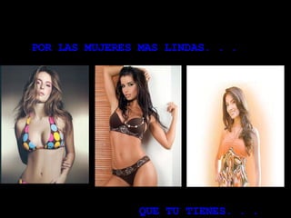 POR LAS MUJERES MAS LINDAS. . .  QUE TU TIENES. . .   