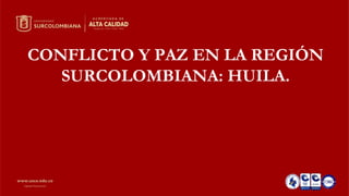 CONFLICTO Y PAZ EN LA REGIÓN
SURCOLOMBIANA: HUILA.
 