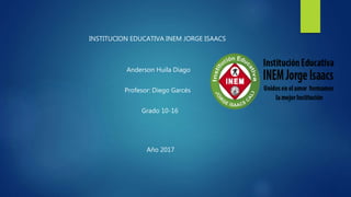 INSTITUCION EDUCATIVA INEM JORGE ISAACS
Anderson Huila Diago
Profesor: Diego Garcés
Grado 10-16
Año 2017
 