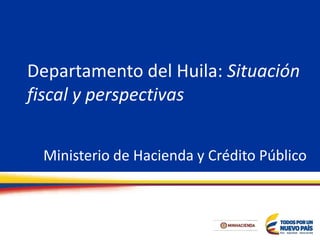 Departamento del Huila: Situación
fiscal y perspectivas
Ministerio de Hacienda y Crédito Público
 
