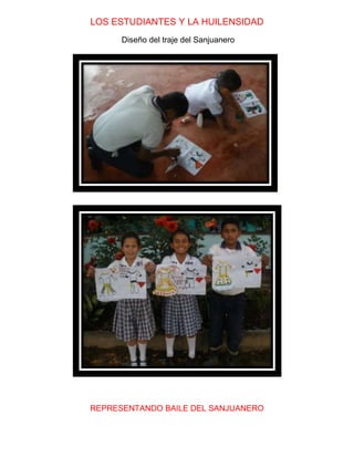 LOS ESTUDIANTES Y LA HUILENSIDAD 
Diseño del traje del Sanjuanero 
REPRESENTANDO BAILE DEL SANJUANERO 
 