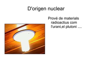 D'origen nuclear Prové de materials radioactius com l'urani,el plutoni .... 