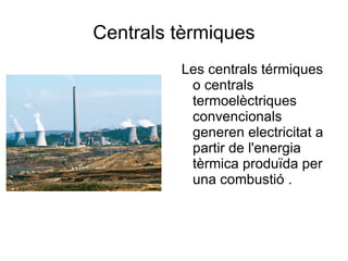 Centrals tèrmiques Les centrals térmiques o centrals termoelèctriques convencionals generen electricitat a partir de l'energia tèrmica produïda per una combustió .  