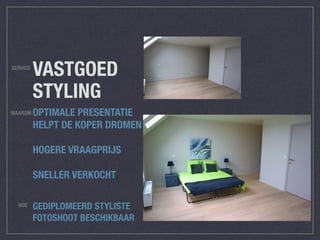 VASTGOED
STYLING
OPTIMALE PRESENTATIE
HELPT DE KOPER DROMEN
HOGERE VRAAGPRIJS
SNELLER VERKOCHT
WAAROM
SERVICE
HOE GEDIPLOMEERD STYLISTE
FOTOSHOOT BESCHIKBAAR
 