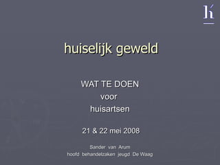 huiselijk geweld WAT TE DOEN voor  huisartsen 21 & 22 mei 2008 Sander  van  Arum hoofd  behandelzaken  jeugd  De Waag 