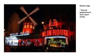 Moulin rouge
* Toen hij
geopend werd
was er geen
oorlog
 