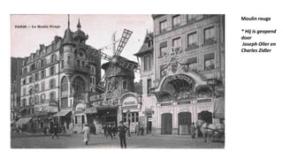 Moulin rouge
* Hij is geopend
door
Joseph Oller en
Charles Zidler
 