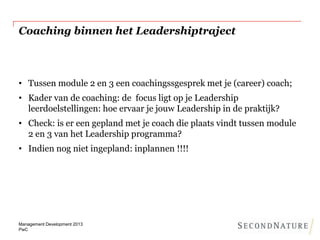 Coaching binnen het Leadershiptraject

• Tussen module 2 en 3 een coachingssgesprek met je (career) coach;
• Kader van de ...