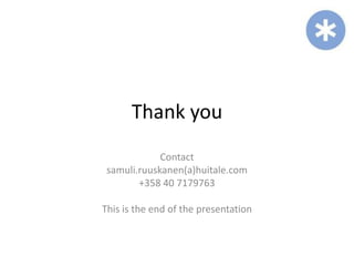 Thank you
             Contact
 samuli.ruuskanen(a)huitale.com
        +358 40 7179763

This is the end of the presentation
 