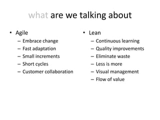 what are we talking about
• Agile                         • Lean
   –   Embrace change             –   Continuous learning
   –   Fast adaptation            –   Quality improvements
   –   Small increments           –   Eliminate waste
   –   Short cycles               –   Less is more
   –   Customer collaboration     –   Visual management
                                  –   Flow of value
 