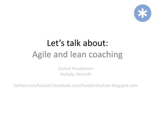 Let’s talk about:
         Agile and lean coaching
                     Samuli Ruuskanen
                      Huitale, Helsinki

twitter.com/huitale|facebook.com/huitale|huitale.blogspot.com
 