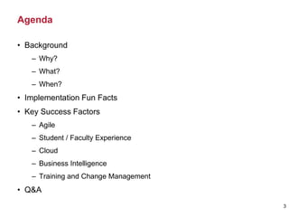 Agenda
• Background
– Why?
– What?
– When?
• Implementation Fun Facts
• Key Success Factors
– Agile
– Student / Faculty Experience
– Cloud
– Business Intelligence
– Training and Change Management
• Q&A
3
 