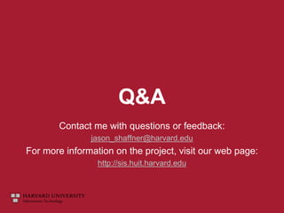 Q&A
Contact me with questions or feedback:
jason_shaffner@harvard.edu
For more information on the project, visit our web page:
http://sis.huit.harvard.edu
 