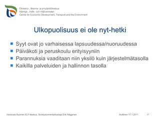 Ulkopuolisuus ei ole nyt-hetki Syyt ovat jo varhaisessa lapsuudessa/nuoruudessa Päiväkoti ja peruskoulu erityisyyniin Parannuksia vaaditaan niin yksilö kuin järjestelmätasolla Kaikilla palveluiden ja hallinnon tasolla Huittinen 17.1.2011 Varsinais-Suomen ELY-keskus, Sivistystoimentarkastaja Erik Häggman 