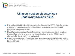 Ulkopuolisuuden pidentyminen  lisää syrjäytymisen riskiä Ruotsalaiset tutkimukset ( Unga utanför, Generation 1981, Socalstyrelsen, Angelin) jo kahden vuoden ulkopuolisuus lisää huomattavasti riskiä pysyvään ulkopuolisuuteen Samsfunnsekonomiske konsekvenser av marginalisering blant ungdom (Norjan Perhe lapsi ja tasa arvoministeriö/Vista analyse AS) jo vuosi ulkopuolella lisää riskiä huomattavasti Ett liv jeg ikke valgte/ Elämä jonka en itse valinnut (Agderforskning Norja) toteaa samaa. Huittinen 17.1.2011 Varsinais-Suomen ELY-keskus, Sivistystoimentarkastaja Erik Häggman 