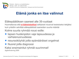 Elämä jonka en itse valinnut Eläkepäätöksen saaneet alle 35-vuotiaat Huomattavaa että  ei-lääketieteelliset  selitykset nousivat keskeiseksi tekijäksi  kuin yritettiin selvittää eläkepäätöstä saaneiden suurta määrää Kolme suurta ryhmää nousi esille: lapsen huolenpidon vaje lapsuudessa ja varhaisnuoruudessa resurssiköyhät joilla epämääräiset ongelmat Nuoret joilla diagnoosi Kaksi ensimainitut ryhmät suurimmat! Agderforskning 2009 Huittinen 17.1.2011 Varsinais-Suomen ELY-keskus, Sivistystoimentarkastaja Erik Häggman 