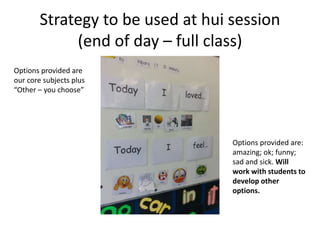 Strategy to be used at hui session
(end of day – full class)
Options provided are
our core subjects plus
“Other – you choose”
Options provided are:
amazing; ok; funny;
sad and sick. Will
work with students to
develop other
options.
 