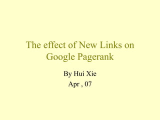 The effect of New Links on Google Pagerank By Hui Xie Apr , 07 